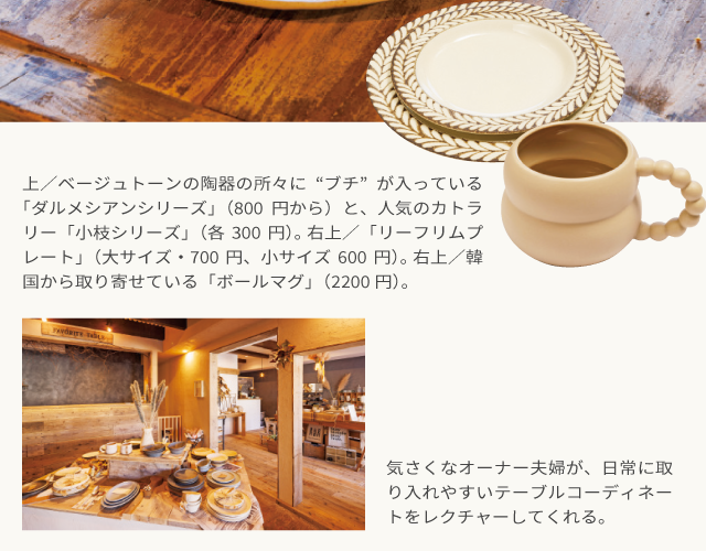 上／ベージュトーンの陶器の所々に“ブチ”が入っている「ダルメシアンシリーズ」（800円から）と、人気のカトラリー「小枝シリーズ」（各300円）。 右上／「リーフリムプレート」（大サイズ・700円、小サイズ600円）。 右上／韓国から取り寄せている「ボールマグ」（2200円）。